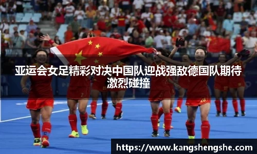 亚运会女足精彩对决中国队迎战强敌德国队期待激烈碰撞